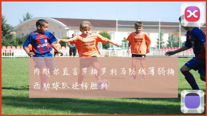 内维尔直言罗梅罗利马防线薄弱梅西助球队逆转胜利