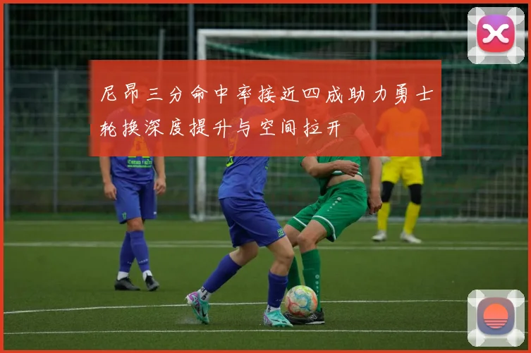 尼昂三分命中率接近四成助力勇士轮换深度提升与空间拉开