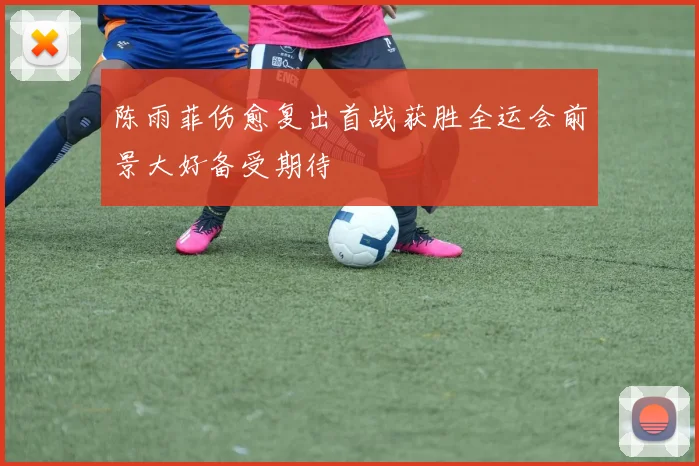 陈雨菲伤愈复出首战获胜全运会前景大好备受期待