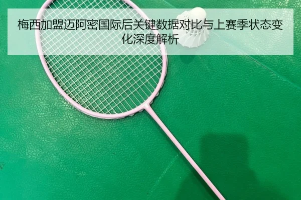 梅西加盟迈阿密国际后关键数据对比与上赛季状态变化深度解析
