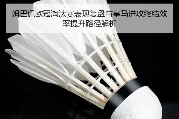 姆巴佩欧冠淘汰赛表现复盘与皇马进攻终结效率提升路径解析