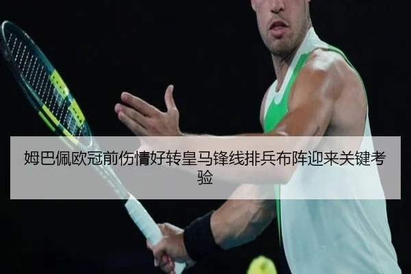 姆巴佩欧冠前伤情好转皇马锋线排兵布阵迎来关键考验