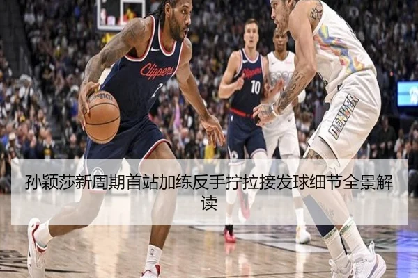 孙颖莎新周期首站加练反手拧拉接发球细节全景解读
