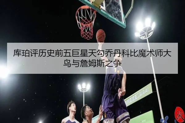 库珀评历史前五巨星天勾乔丹科比魔术师大鸟与詹姆斯之争