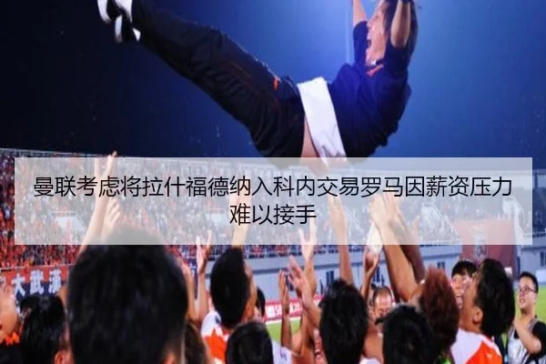 曼联考虑将拉什福德纳入科内交易罗马因薪资压力难以接手