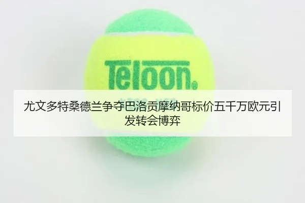 尤文多特桑德兰争夺巴洛贡摩纳哥标价五千万欧元引发转会博弈