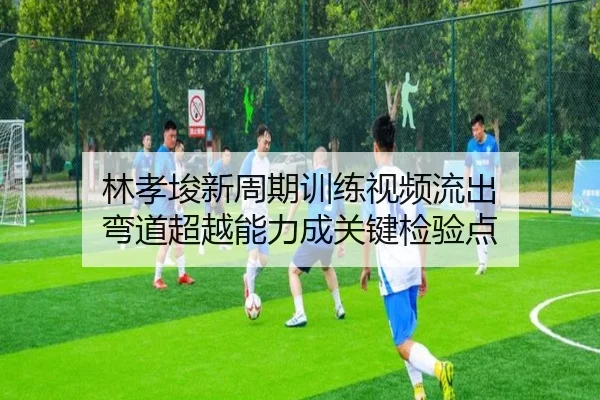 林孝埈新周期训练视频流出 弯道超越能力成关键检验点