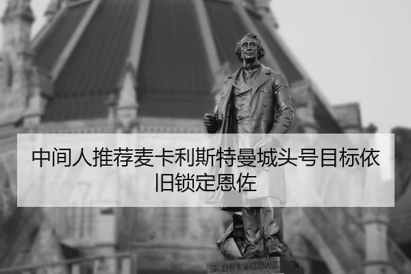 中间人推荐麦卡利斯特曼城头号目标依旧锁定恩佐