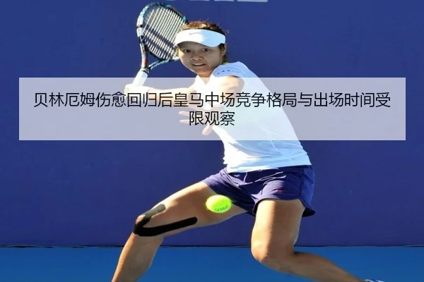 贝林厄姆伤愈回归后皇马中场竞争格局与出场时间受限观察